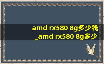 amd rx580 8g多少钱_amd rx580 8g多少钱是正常的